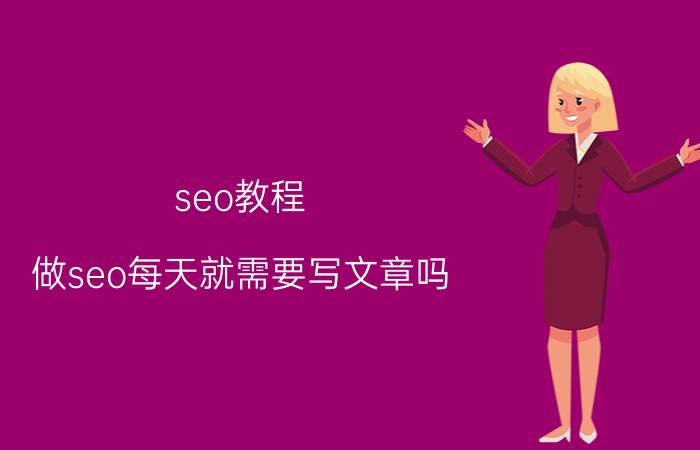 seo教程 做seo每天就需要写文章吗？这个和网站编辑有什么区别？